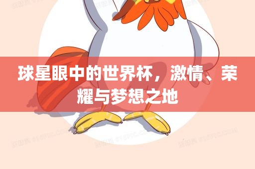 球星眼中的世界杯，激情、荣耀与梦想之地眉山市正发家政服务有限公司