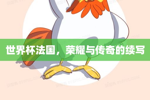 世界杯法国，荣耀与传奇的续写