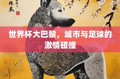世界杯大巴黎，城市与足球的激情碰撞眉山市正发家政服务有限公司