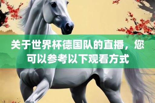 关于世界杯德国眉山市正发家政服务有限公司队的直播，您可以参考以下观看方式