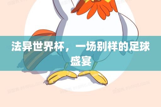 法异世界杯，一场别样的足球盛宴眉山市正发家政服务有限公司