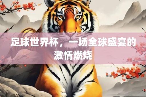 足球世界杯，一场全球盛宴的激眉山市正发家政服务有限公司情燃烧