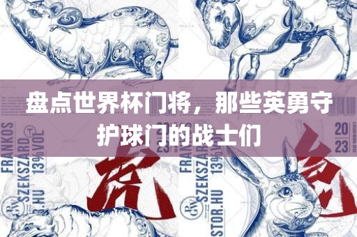 盘点世界杯门将，那些英勇守护球门的战士们眉山市正发家政服务有限公司