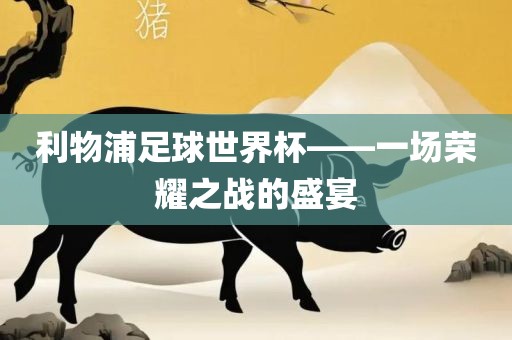利物浦足球世界杯——一场荣耀之战的盛宴眉山市正发家政服务有限公司