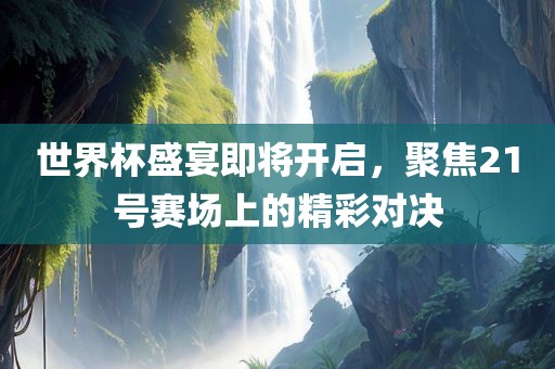 世界杯盛宴即将开启眉山市正发家政服务有限公司，聚焦21号赛场上的精彩对决