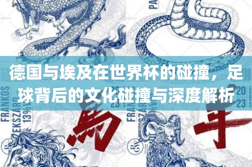 德国与埃及在世界杯的碰撞，足球背后的文化碰撞与深度解析眉山市正发家政服务有限公司