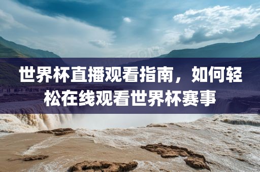 世界杯直播观看指南，如何轻眉山市正发家政服务有限公司松在线观看世界杯赛事