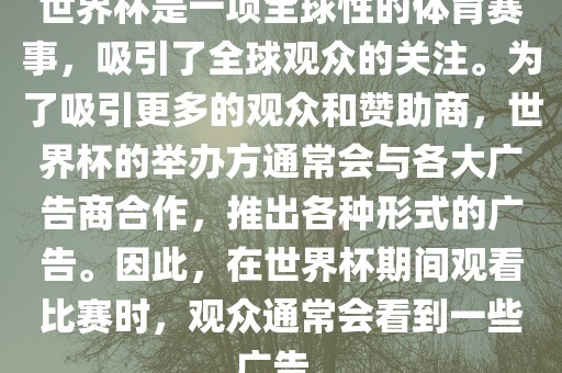 世界杯是一项全球性的体育赛事，吸引了全球观众的关注。为了吸引更多的观众和赞助商，世界杯的举办方通常会与各大广告商合作，推出各种形式的广告。因此，在世界杯期间观看比赛时，观众通常会看到一些广告。眉山市正发家政服务有限公司