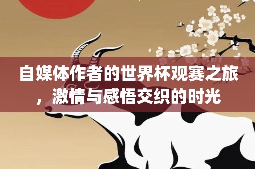 自媒体作者的世界杯观赛之旅，激情与感悟交织的时光眉山市正发家政服务有限公司