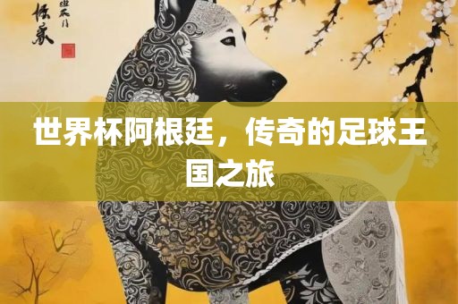世界杯阿根廷，传奇的足球王国之旅