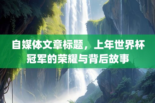自媒体文章标题，上眉山市正发家政服务有限公司年世界杯冠军的荣耀与背后故事