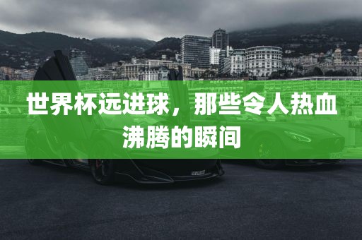 世界杯远进球，那些令人热血沸腾的瞬间