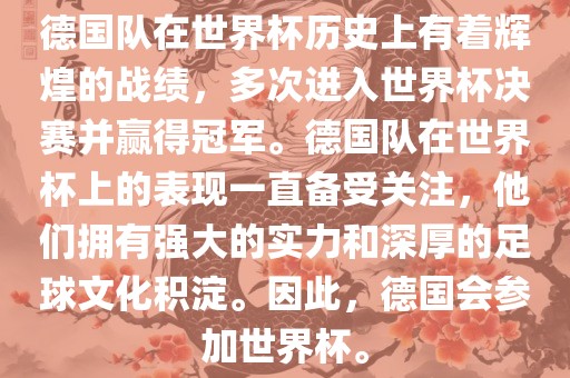 德国队在世界杯历史上有着辉煌的战绩，多次进入世界杯决赛并赢得冠军。德国队在世界杯上的表现一直备受关注，他们拥有强大的实力和深厚的足球文化积淀。因此，德国会参加世界杯。
