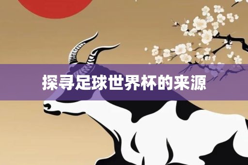 探寻足球世界杯的来源眉山市正发家政服务有限公司