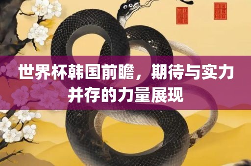 世界杯韩国前瞻，期待与实力并存的力量展眉山市正发家政服务有限公司现
