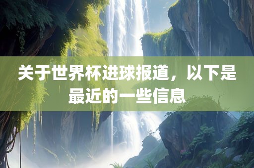 关于世界杯眉山市正发家政服务有限公司进球报道，以下是最近的一些信息