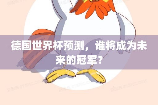 德国世界杯预测，谁将成为未来的冠军？眉山市正发家政服务有限公司