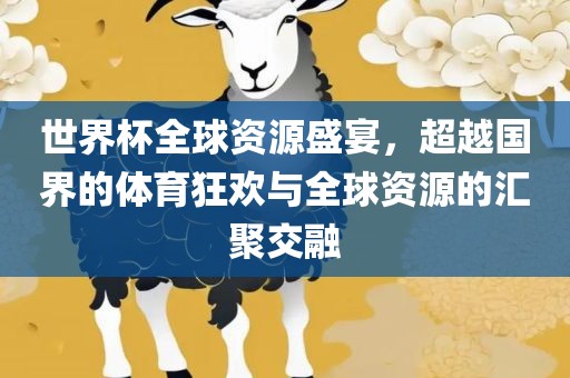 世界杯全球资源盛宴，超越国界的体育狂欢与全球资源的汇聚交融眉山市正发家政服务有限公司