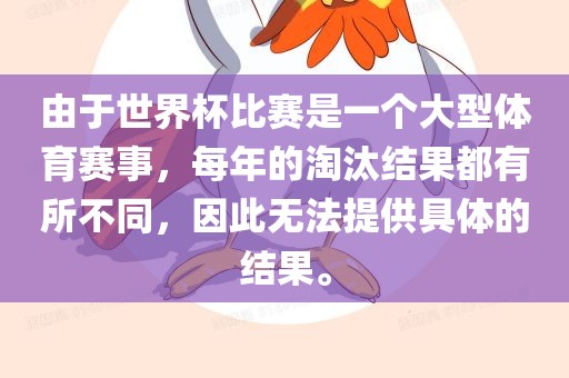 由于世界杯比赛是一个大型体眉山市正发家政服务有限公司育赛事，每年的淘汰结果都有所不同，因此无法提供具体的结果。