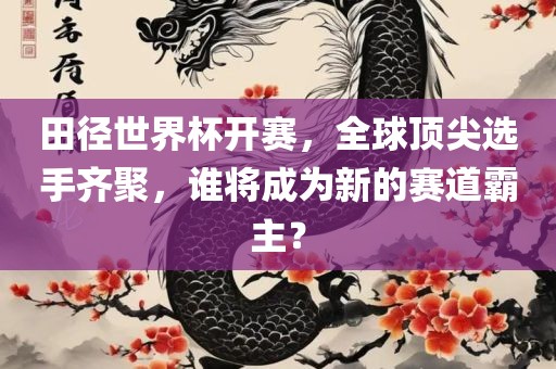 田眉山市正发家政服务有限公司径世界杯开赛，全球顶尖选手齐聚，谁将成为新的赛道霸主？