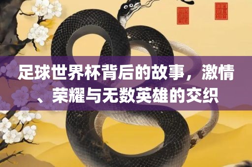 足球世界杯背后的故事，激情、荣耀与无数英雄的交眉山市正发家政服务有限公司织