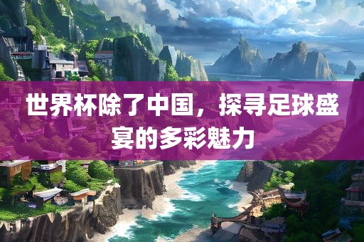 世界杯除了中国，探寻足球盛宴的多彩魅力