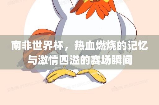 南非世界杯，热血燃烧的记忆与激情四溢的赛场瞬间眉山市正发家政服务有限公司