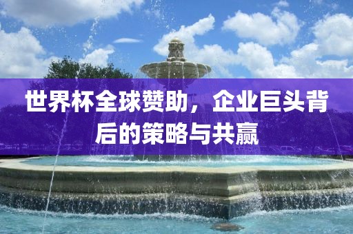 世界杯全球赞助，企业巨头背后的策略与共赢眉山市正发家政服务有限公司