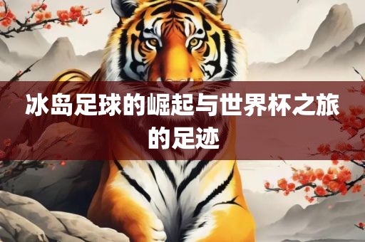 冰岛足球的崛起与世界杯之旅的足迹