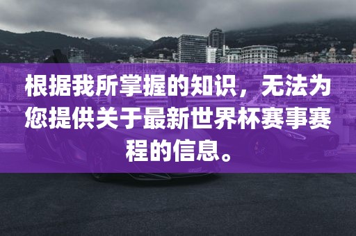 根据我所掌握的知识，无法为您提供关于最新世界杯赛事赛程的信息。