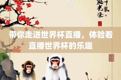 带你走进世界杯直播，体验看直播世界杯的乐趣眉山市正发家政服务有限公司