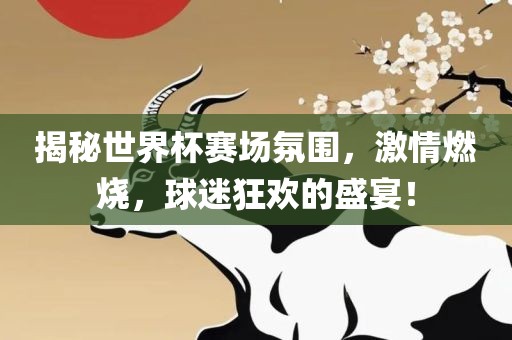 揭秘世界杯赛场氛围，激情燃烧，球迷狂欢的盛宴！眉山市正发家政服务有限公司