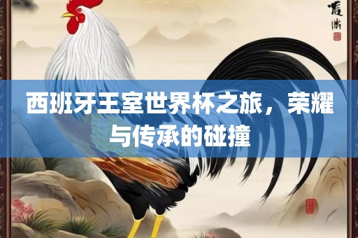 西班牙王室世界杯之旅，荣耀与传承的碰撞眉山市正发家政服务有限公司
