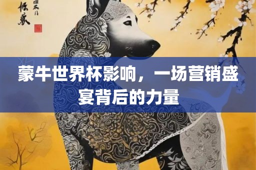 蒙牛世界杯影响，一场营销盛宴背后的力量眉山市正发家政服务有限公司