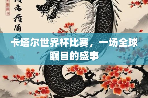 卡塔尔世界杯比赛，一场全球瞩目的盛事