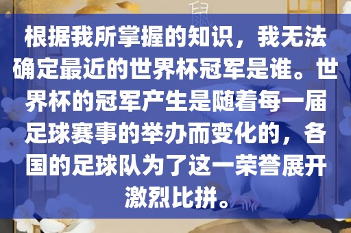 根据我所掌握的知识，我无法确定最近的世界杯冠军是谁。世界杯的冠军产生是随着每一届足球赛事的举办而变化的，各国的足球队为了这一荣誉展开激烈比拼。