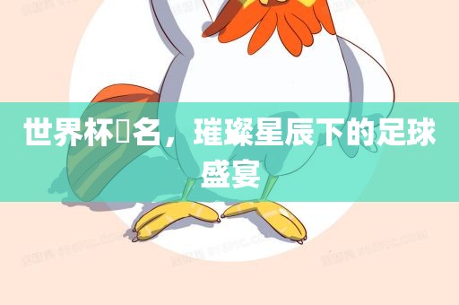 世界杯琲名，璀璨星辰下的足球盛宴