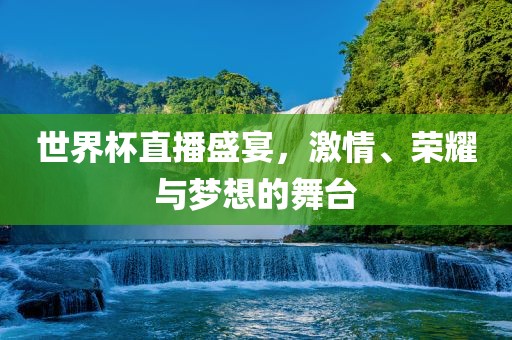 世界杯直播盛宴，激情、荣耀与梦想的舞台