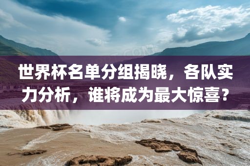 世界杯名单分组揭晓，各队实力分析，谁将成为最大惊喜？