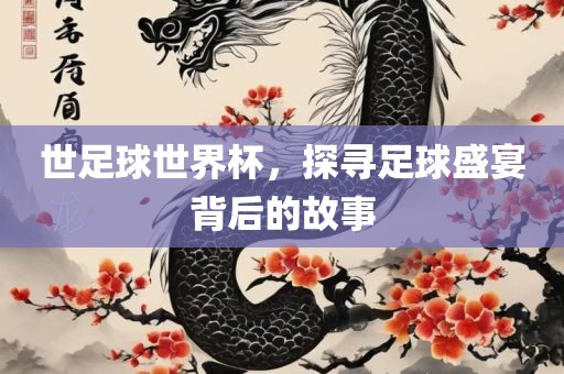 世足球世界杯，探寻足球盛宴背后的故事