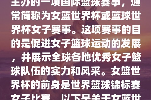 女篮世界杯是国际篮球联合会主办的一项国际篮球赛事，通常简称为女篮世界杯或篮球世界杯女子赛事。这项赛事的目的是促进女子篮球运动的发展，并展示全球各地优秀女子篮球队伍的实力和风采。女篮世界杯的前身是世界篮球锦标赛女子比赛。以下是关于女篮世界杯的一些重要信息