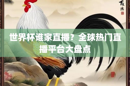 世界杯谁家直播？全球热门直播平台大盘点