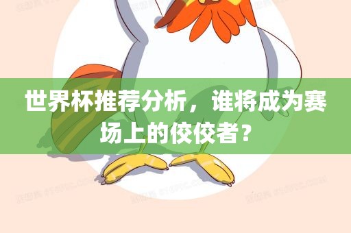 世界杯推荐分析，谁将成为赛场上的佼佼者？