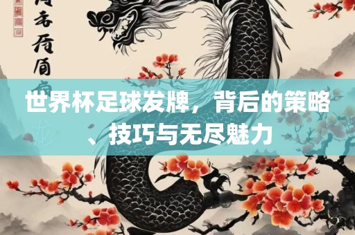 世界杯足球发牌，背后的策略、技巧与无尽魅力