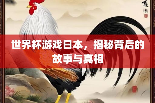 世界杯游戏日本，揭秘背后的故事与真相