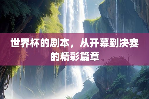 世界杯的剧本，从开幕到决赛的精彩篇章