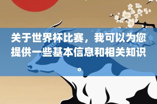 关于世界杯比赛，我可以为您提供一些基本信息和相关知识。