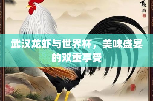 武汉龙虾与世界杯，美味盛宴的双重享受
