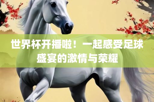 世界杯开播啦！一起感受足球盛宴的激情与荣耀
