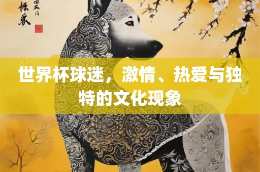 世界杯球迷，激情、热爱与独特的文化现象